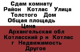Сдам комнату 6000 › Район ­ Котлас › Улица ­ Толстого › Дом ­ 5 › Общая площадь ­ 12 › Цена ­ 6 000 - Архангельская обл., Котласский р-н, Котлас г. Недвижимость » Другое   